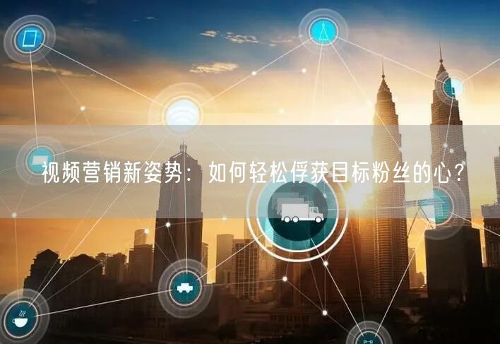 视频营销新姿势：如何轻松俘获目标粉丝的心？