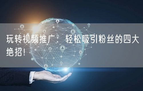 玩转视频推广：轻松吸引粉丝的四大绝招！