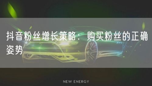 抖音粉丝增长策略：购买粉丝的正确姿势