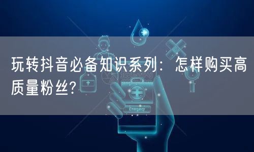 玩转抖音必备知识系列：怎样购买高质量粉丝?