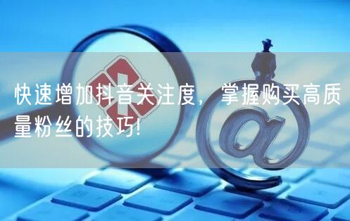 快速增加抖音关注度，掌握购买高质量粉丝的技巧!