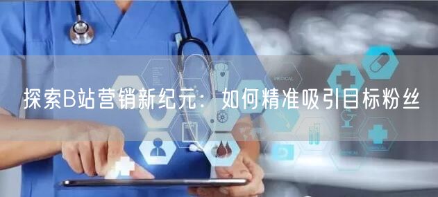 探索B站营销新纪元：如何精准吸引目标粉丝