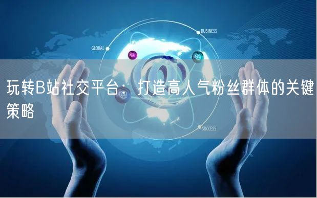 玩转B站社交平台：打造高人气粉丝群体的关键策略