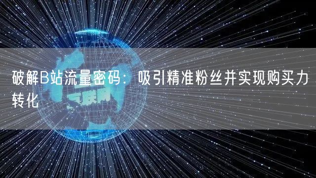 破解B站流量密码：吸引精准粉丝并实现购买力转化