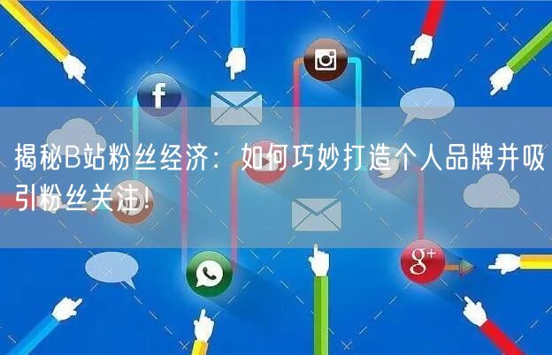 揭秘B站粉丝经济：如何巧妙打造个人品牌并吸引粉丝关注！