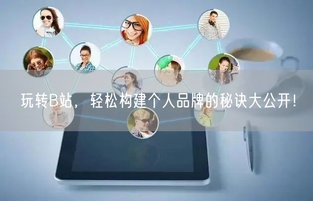 玩转B站，轻松构建个人品牌的秘诀大公开！