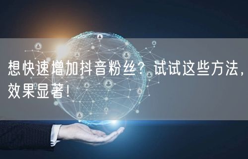 想快速增加抖音粉丝？试试这些方法，效果显著！