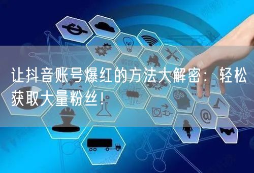 让抖音账号爆红的方法大解密：轻松获取大量粉丝！