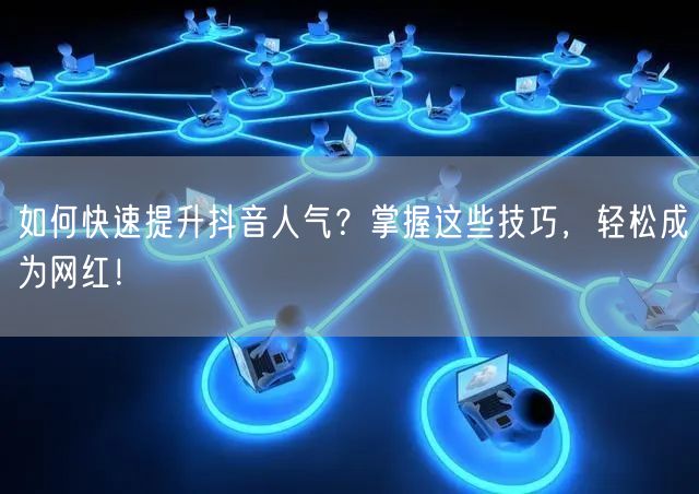 如何快速提升抖音人气？掌握这些技巧，轻松成为网红！