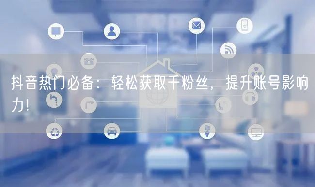 抖音热门必备：轻松获取千粉丝，提升账号影响力！