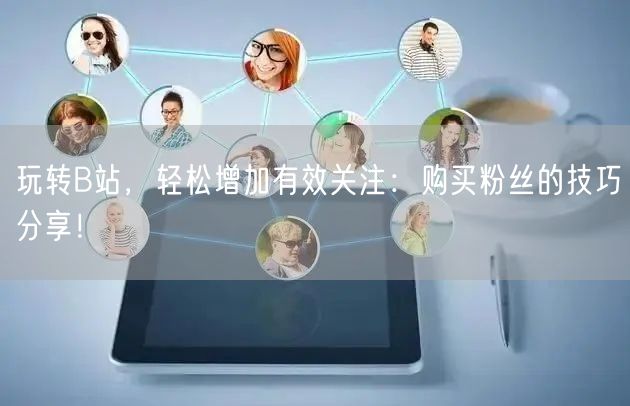 玩转B站，轻松增加有效关注：购买粉丝的技巧分享！