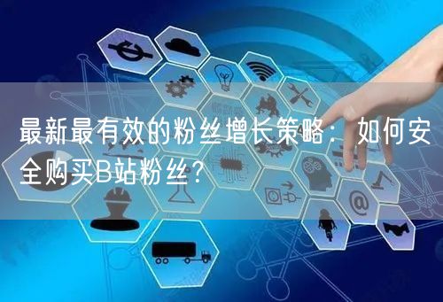 最新最有效的粉丝增长策略：如何安全购买B站粉丝？