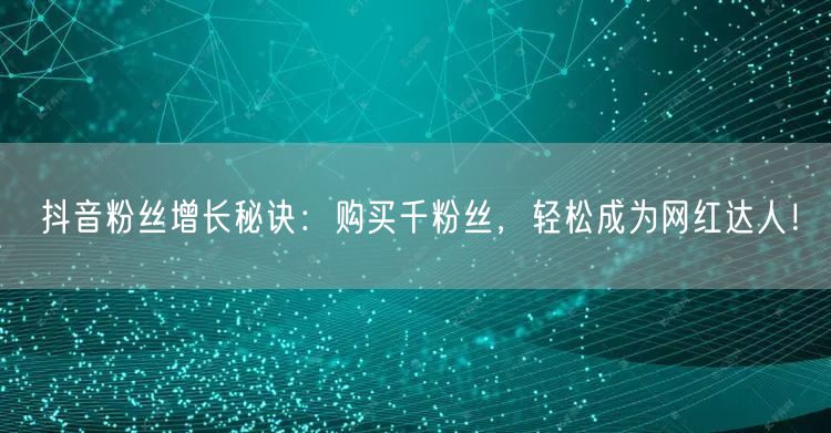 抖音粉丝增长秘诀：购买千粉丝，轻松成为网红达人！