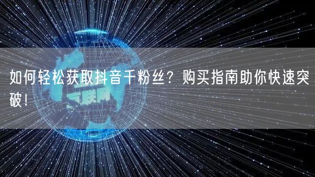 如何轻松获取抖音千粉丝？购买指南助你快速突破！