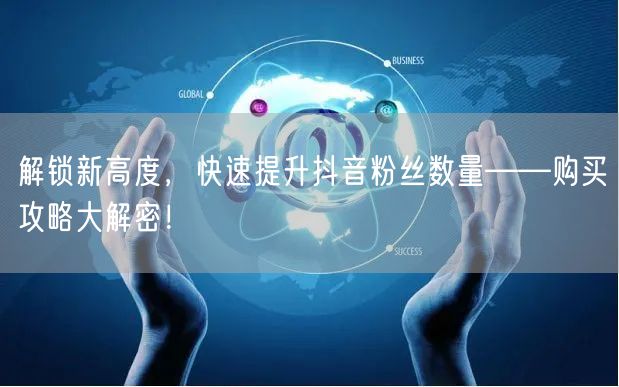 解锁新高度，快速提升抖音粉丝数量——购买攻略大解密！