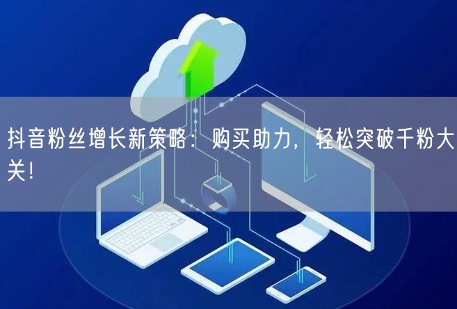 抖音粉丝增长新策略：购买助力，轻松突破千粉大关！