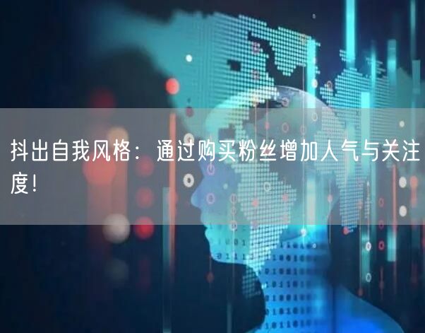抖出自我风格：通过购买粉丝增加人气与关注度！
