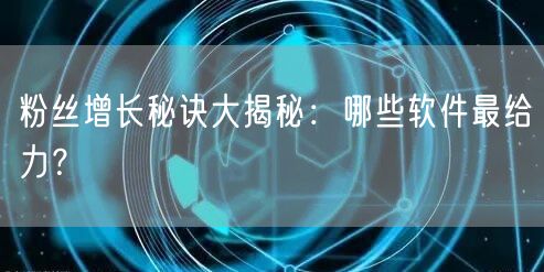 粉丝增长秘诀大揭秘：哪些软件最给力？