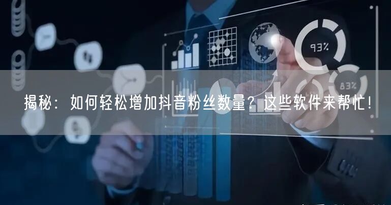 揭秘：如何轻松增加抖音粉丝数量？这些软件来帮忙！