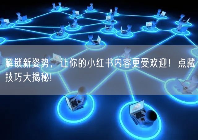 解锁新姿势，让你的小红书内容更受欢迎！点藏技巧大揭秘!