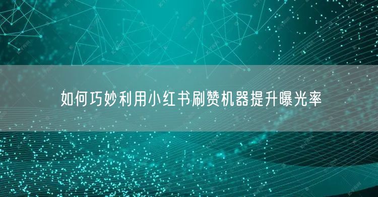 如何巧妙利用小红书刷赞机器提升曝光率