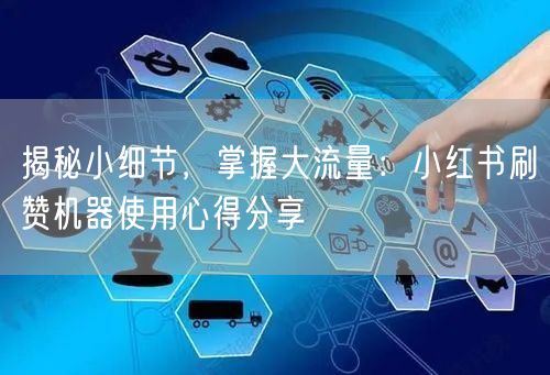 揭秘小细节，掌握大流量：小红书刷赞机器使用心得分享