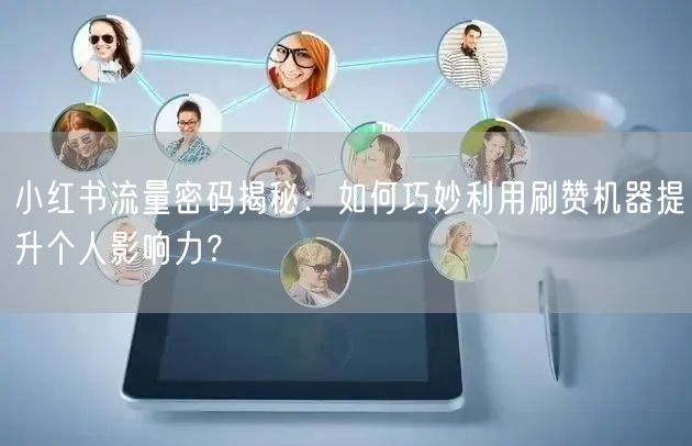 小红书流量密码揭秘：如何巧妙利用刷赞机器提升个人影响力？
