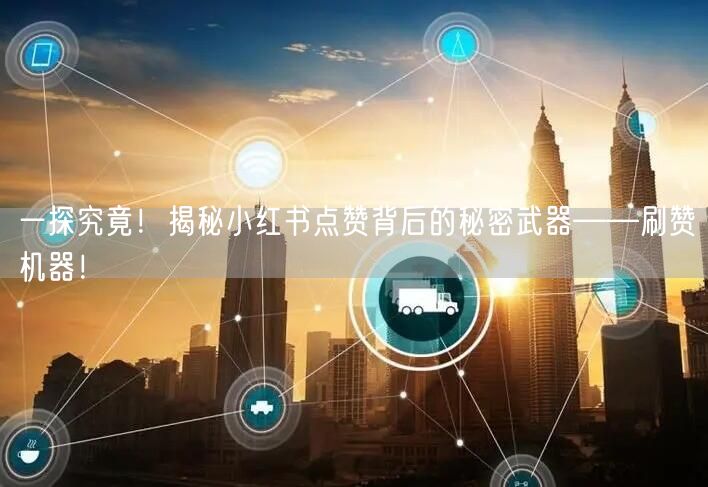 一探究竟！揭秘小红书点赞背后的秘密武器——刷赞机器！