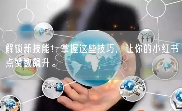 解锁新技能！掌握这些技巧，让你的小红书点赞数飙升。