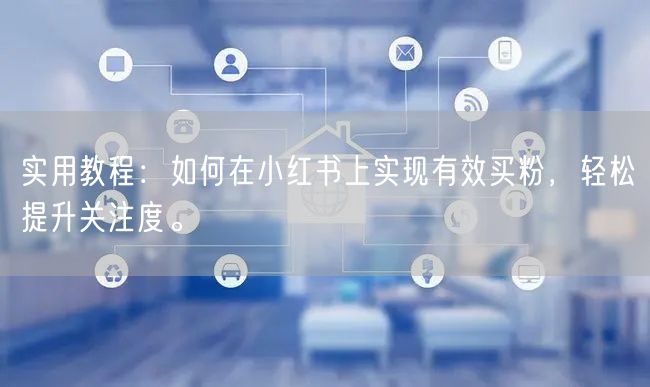 实用教程：如何在小红书上实现有效买粉，轻松提升关注度。