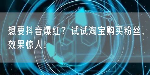 想要抖音爆红？试试淘宝购买粉丝，效果惊人！