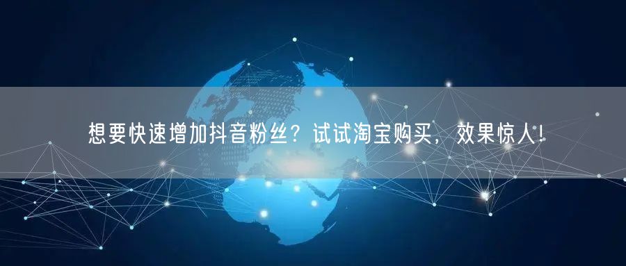 想要快速增加抖音粉丝？试试淘宝购买，效果惊人！