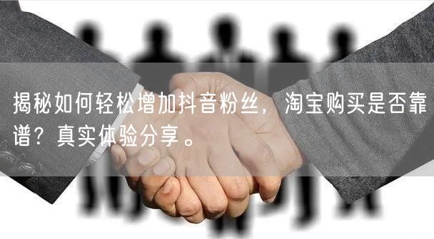 揭秘如何轻松增加抖音粉丝，淘宝购买是否靠谱？真实体验分享。