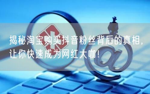 揭秘淘宝购买抖音粉丝背后的真相，让你快速成为网红大咖！