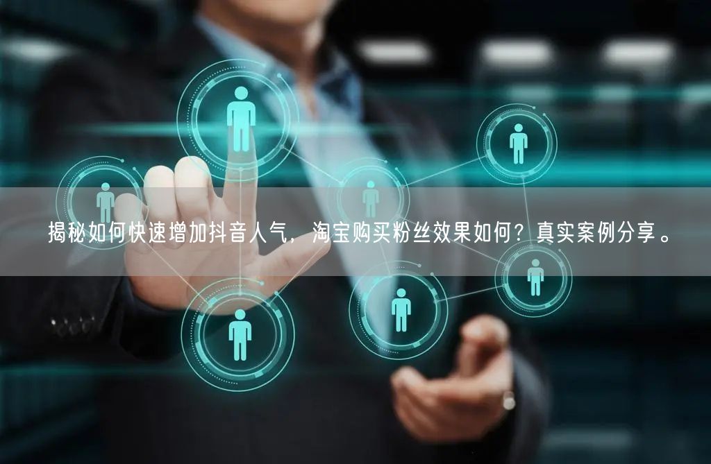 揭秘如何快速增加抖音人气，淘宝购买粉丝效果如何？真实案例分享。