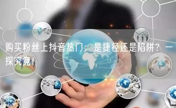 购买粉丝上抖音热门：是捷径还是陷阱？一探究竟！