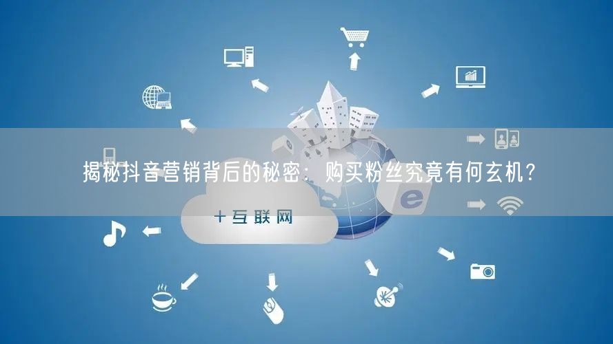 揭秘抖音营销背后的秘密：购买粉丝究竟有何玄机？