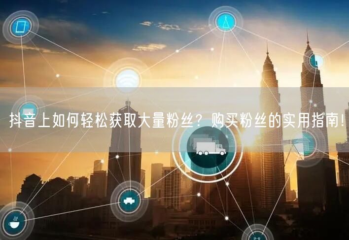抖音上如何轻松获取大量粉丝？购买粉丝的实用指南！