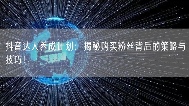 抖音达人养成计划：揭秘购买粉丝背后的策略与技巧！
