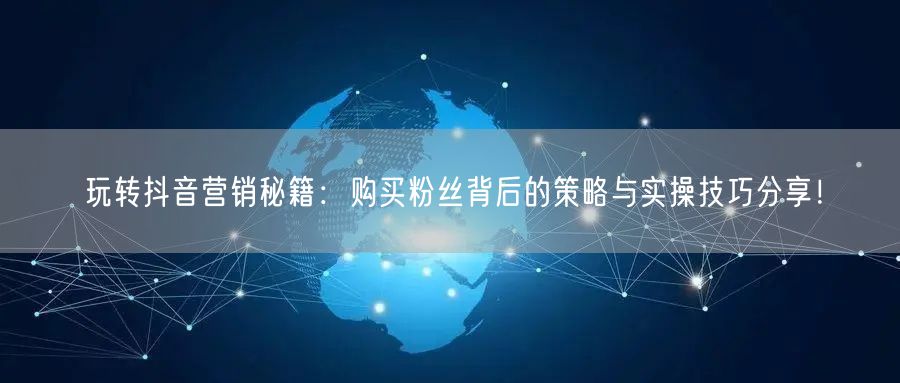 玩转抖音营销秘籍：购买粉丝背后的策略与实操技巧分享！