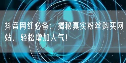 抖音网红必备：揭秘真实粉丝购买网站，轻松增加人气！