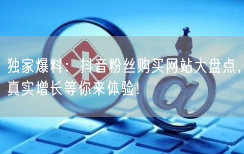 独家爆料：抖音粉丝购买网站大盘点，真实增长等你来体验！