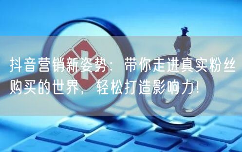 抖音营销新姿势：带你走进真实粉丝购买的世界，轻松打造影响力！