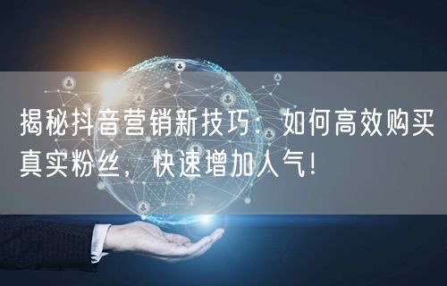 揭秘抖音营销新技巧：如何高效购买真实粉丝，快速增加人气！