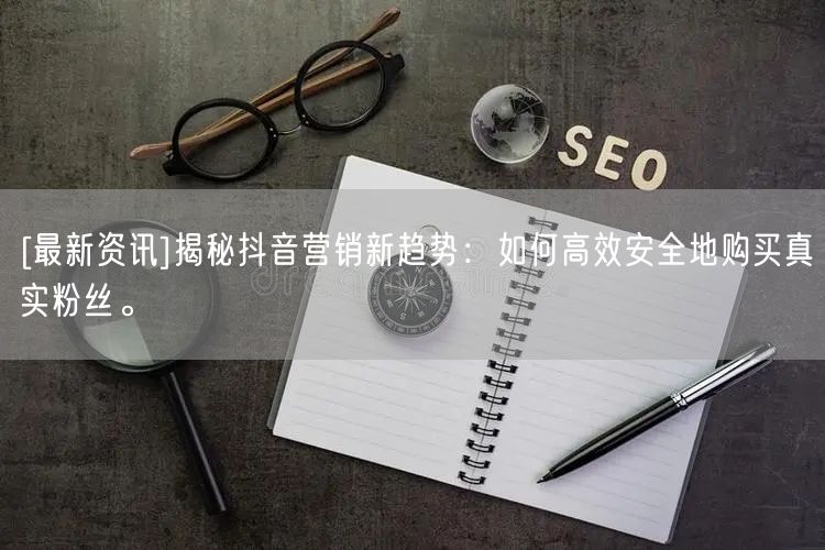 [最新资讯]揭秘抖音营销新趋势：如何高效安全地购买真实粉丝。