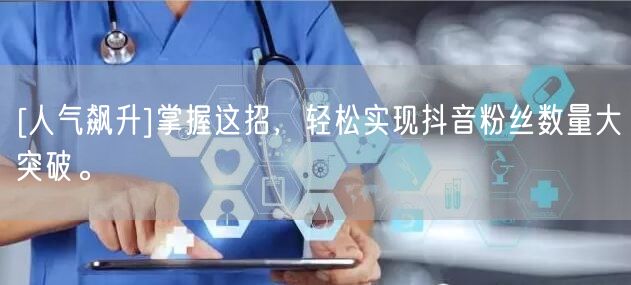 [人气飙升]掌握这招，轻松实现抖音粉丝数量大突破。
