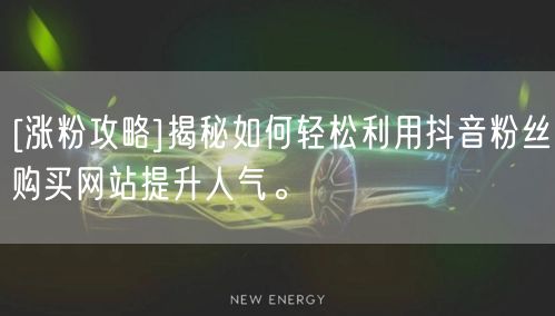[涨粉攻略]揭秘如何轻松利用抖音粉丝购买网站提升人气。