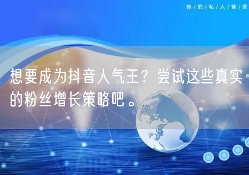 想要成为抖音人气王？尝试这些真实的粉丝增长策略吧。