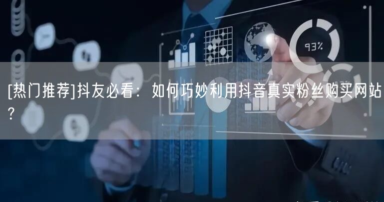 [热门推荐]抖友必看：如何巧妙利用抖音真实粉丝购买网站？