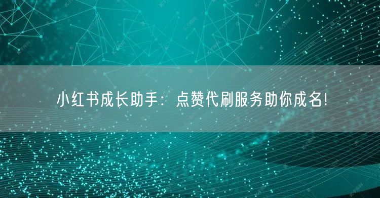 小红书成长助手：点赞代刷服务助你成名！